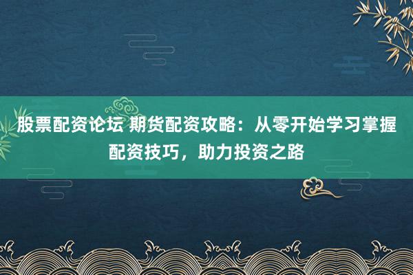 股票配资论坛 期货配资攻略：从零开始学习掌握配资技巧，助力投资之路