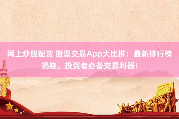 网上炒股配资 股票交易App大比拼：最新排行榜揭晓，投资者必备交易利器！