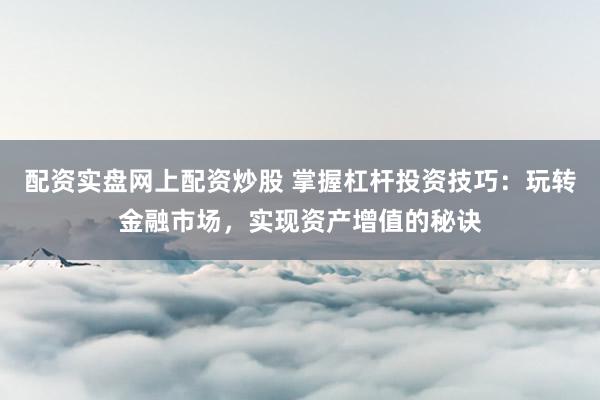 配资实盘网上配资炒股 掌握杠杆投资技巧：玩转金融市场，实现资产增值的秘诀