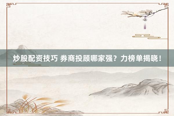 炒股配资技巧 券商投顾哪家强？力榜单揭晓！