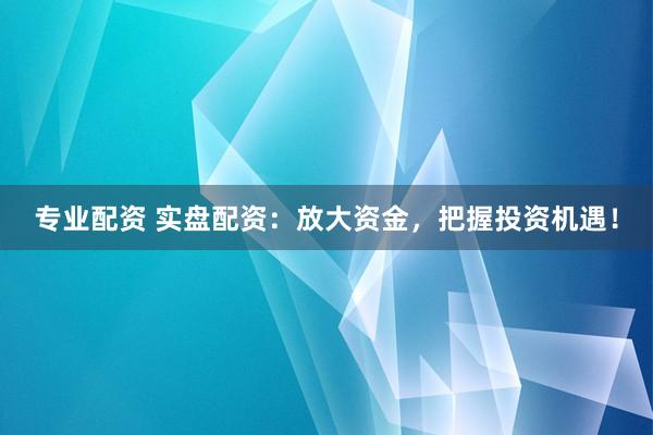 专业配资 实盘配资：放大资金，把握投资机遇！