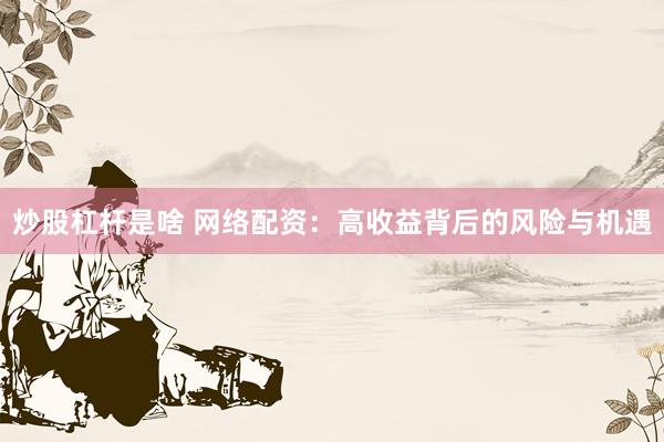 炒股杠杆是啥 网络配资：高收益背后的风险与机遇