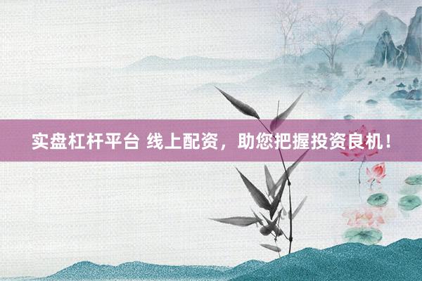 实盘杠杆平台 线上配资，助您把握投资良机！
