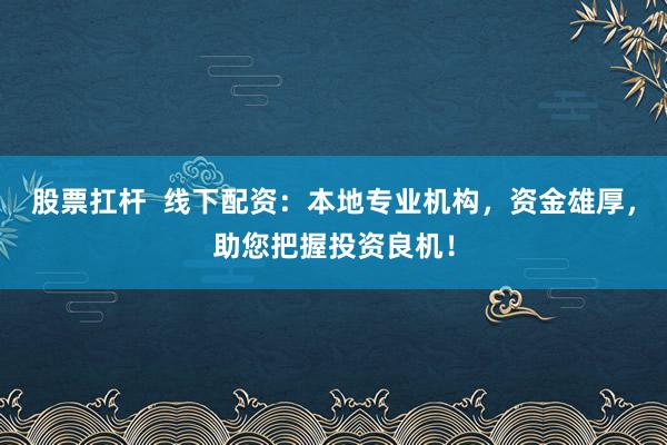 股票扛杆  线下配资：本地专业机构，资金雄厚，助您把握投资良机！