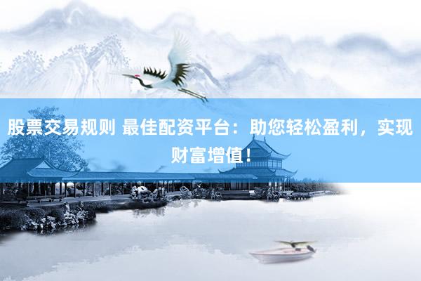 股票交易规则 最佳配资平台：助您轻松盈利，实现财富增值！