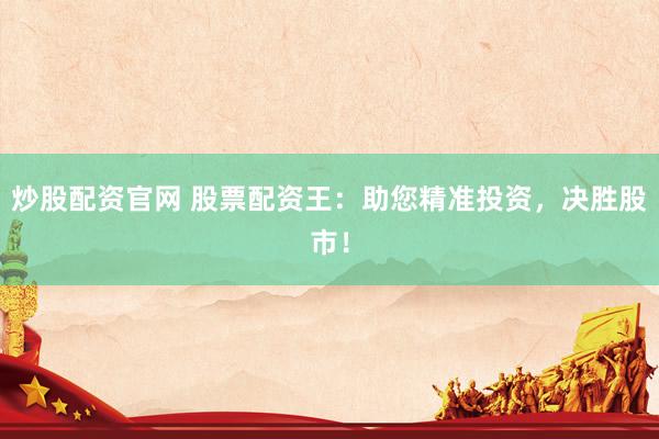 炒股配资官网 股票配资王：助您精准投资，决胜股市！