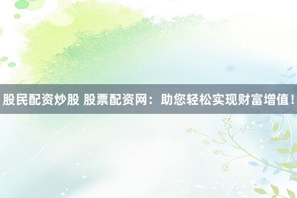 股民配资炒股 股票配资网：助您轻松实现财富增值！