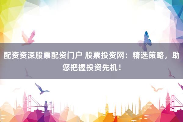 配资资深股票配资门户 股票投资网：精选策略，助您把握投资先机！