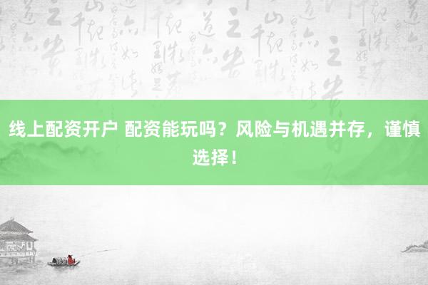 线上配资开户 配资能玩吗？风险与机遇并存，谨慎选择！