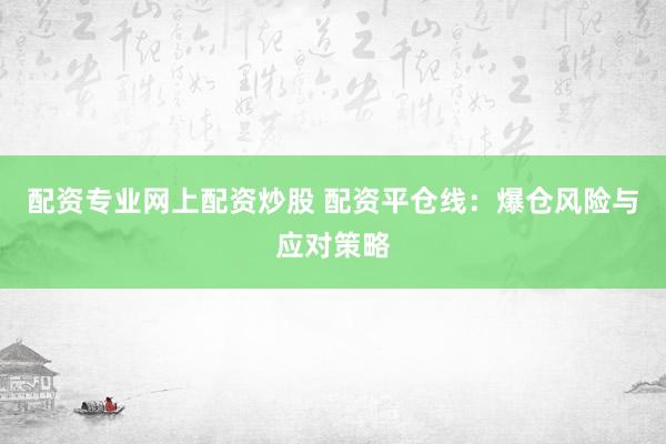 配资专业网上配资炒股 配资平仓线：爆仓风险与应对策略