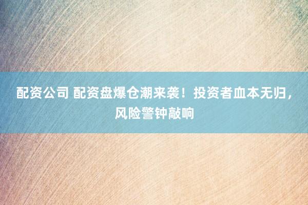 配资公司 配资盘爆仓潮来袭！投资者血本无归，风险警钟敲响