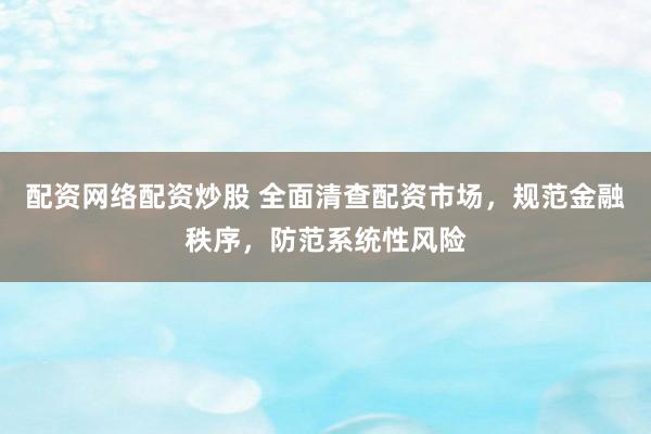 配资网络配资炒股 全面清查配资市场，规范金融秩序，防范系统性风险