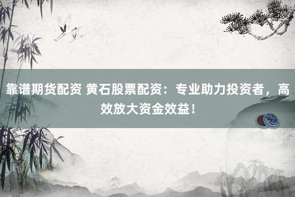 靠谱期货配资 黄石股票配资：专业助力投资者，高效放大资金效益！