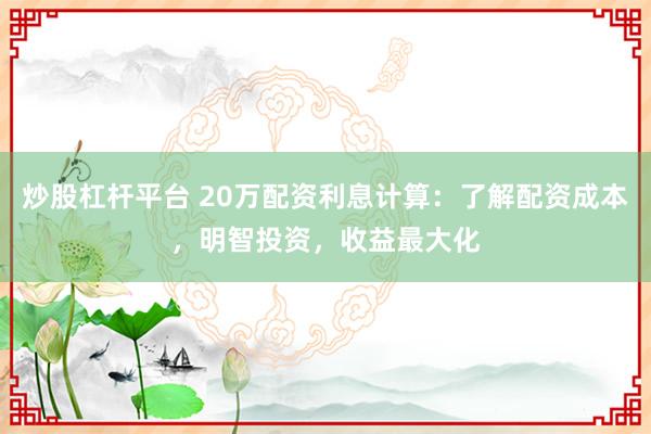 炒股杠杆平台 20万配资利息计算：了解配资成本，明智投资，收益最大化