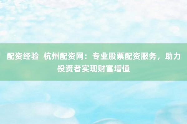 配资经验  杭州配资网：专业股票配资服务，助力投资者实现财富增值