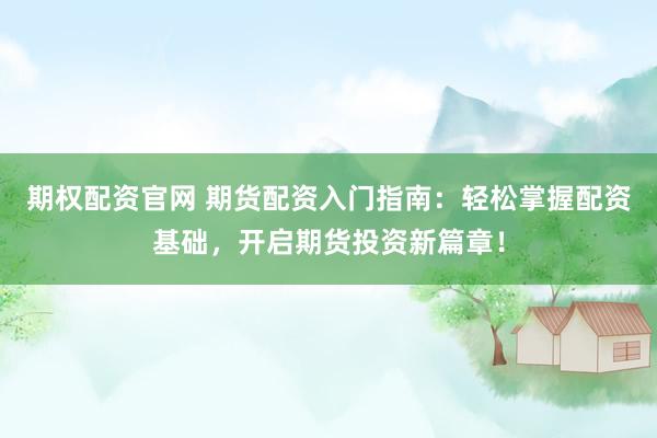 期权配资官网 期货配资入门指南：轻松掌握配资基础，开启期货投资新篇章！