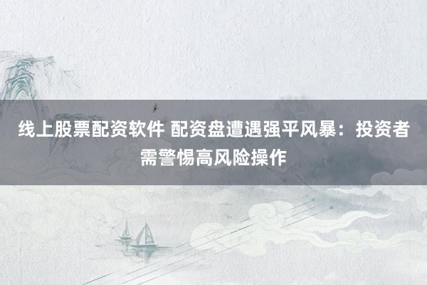 线上股票配资软件 配资盘遭遇强平风暴：投资者需警惕高风险操作