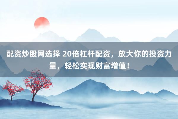 配资炒股网选择 20倍杠杆配资，放大你的投资力量，轻松实现财富增值！