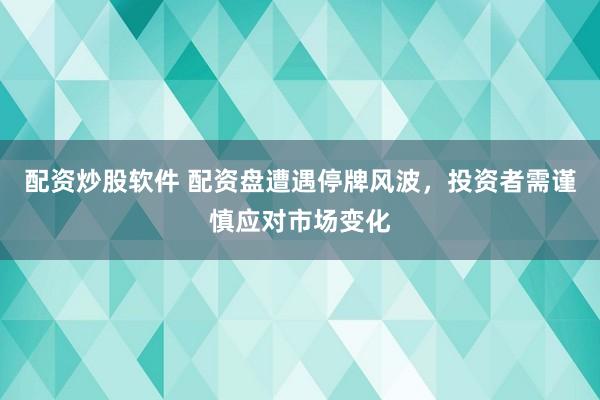 配资炒股软件 配资盘遭遇停牌风波，投资者需谨慎应对市场变化
