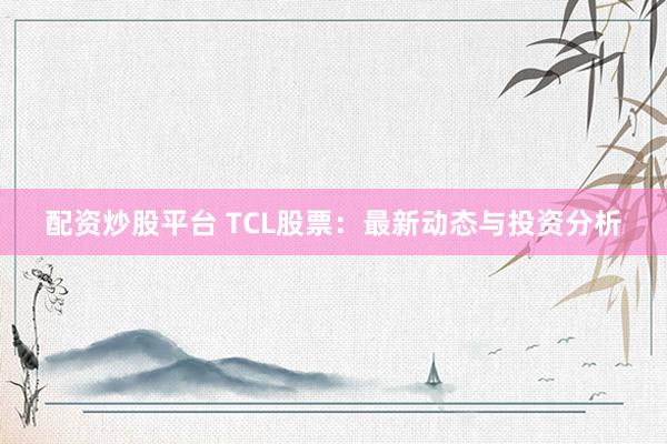 配资炒股平台 TCL股票：最新动态与投资分析