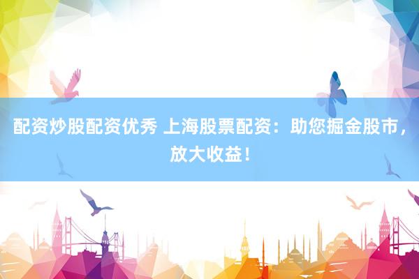 配资炒股配资优秀 上海股票配资：助您掘金股市，放大收益！