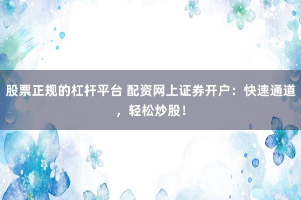 股票正规的杠杆平台 配资网上证券开户：快速通道，轻松炒股！