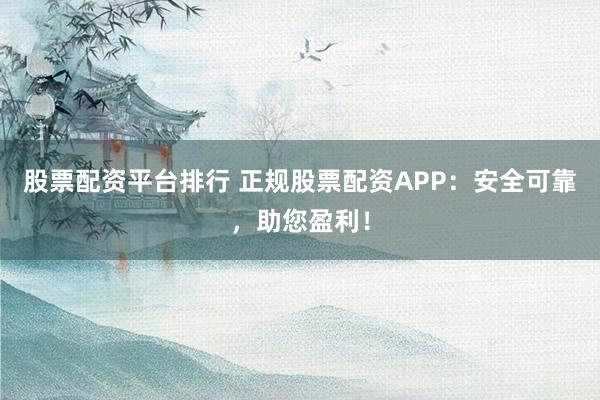 股票配资平台排行 正规股票配资APP：安全可靠，助您盈利！