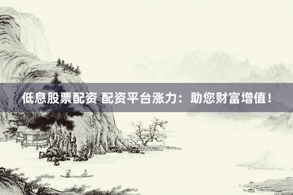 低息股票配资 配资平台涨力：助您财富增值！