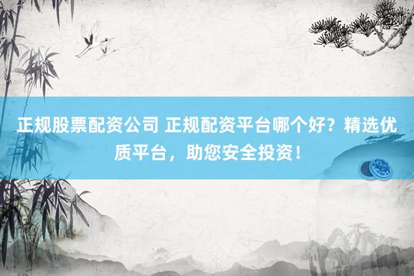正规股票配资公司 正规配资平台哪个好？精选优质平台，助您安全投资！