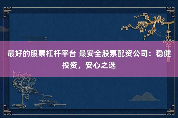 最好的股票杠杆平台 最安全股票配资公司：稳健投资，安心之选