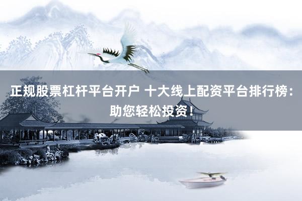 正规股票杠杆平台开户 十大线上配资平台排行榜：助您轻松投资！