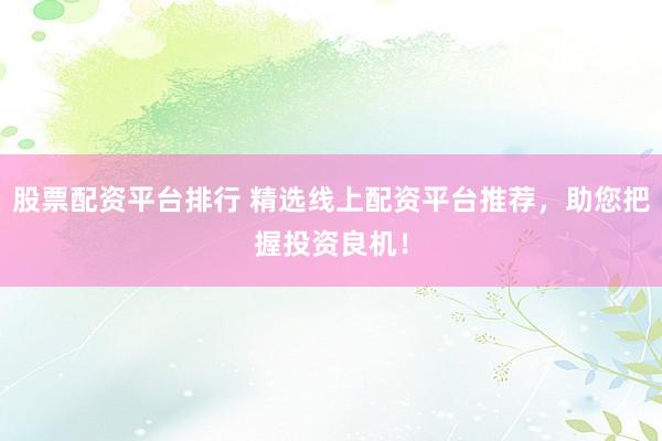 股票配资平台排行 精选线上配资平台推荐，助您把握投资良机！