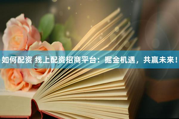 如何配资 线上配资招商平台：掘金机遇，共赢未来！