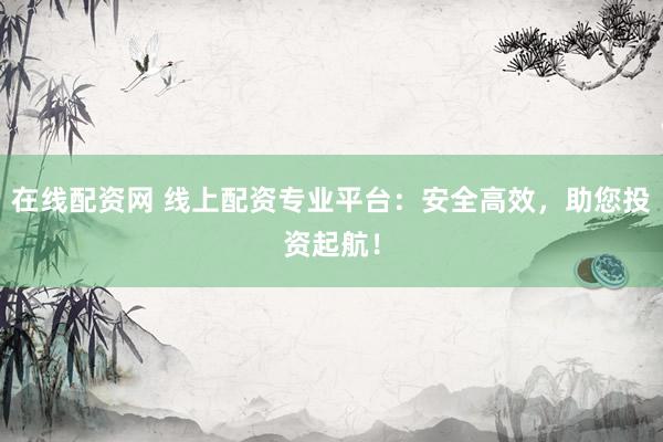 在线配资网 线上配资专业平台：安全高效，助您投资起航！