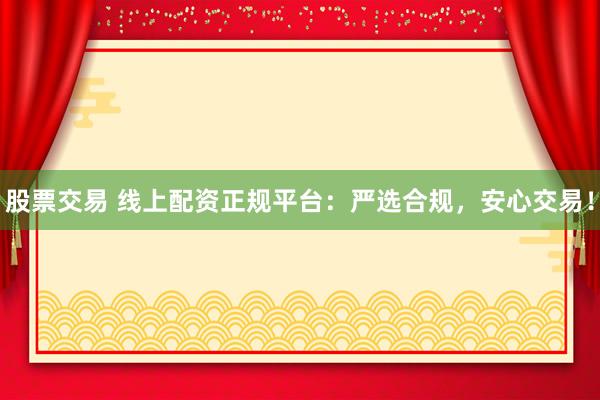股票交易 线上配资正规平台：严选合规，安心交易！