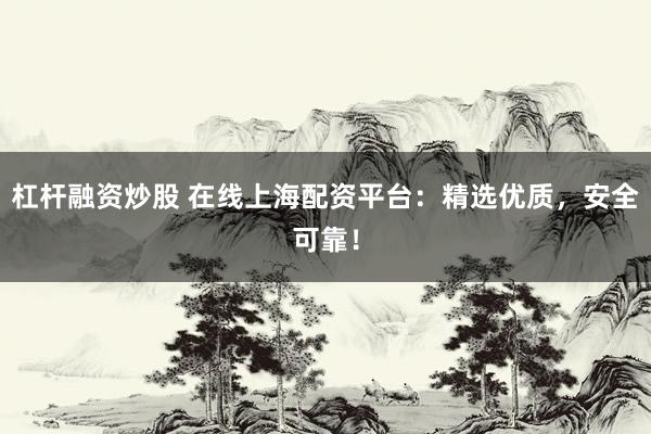 杠杆融资炒股 在线上海配资平台：精选优质，安全可靠！