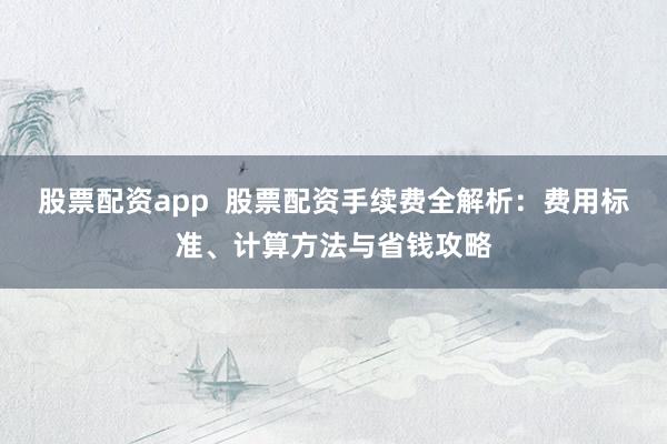 股票配资app  股票配资手续费全解析：费用标准、计算方法与省钱攻略