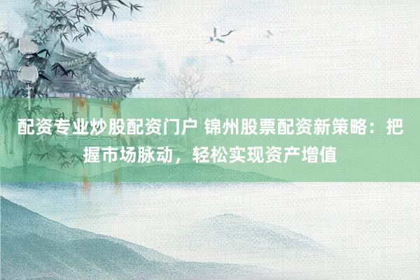 配资专业炒股配资门户 锦州股票配资新策略：把握市场脉动，轻松实现资产增值
