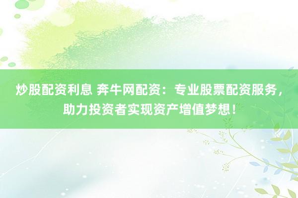 炒股配资利息 奔牛网配资：专业股票配资服务，助力投资者实现资产增值梦想！