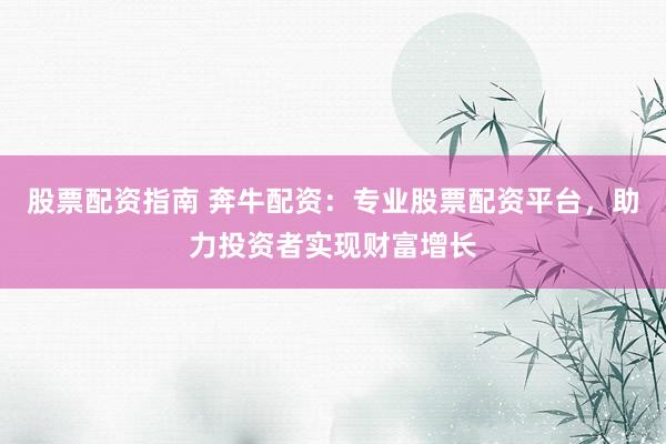 股票配资指南 奔牛配资：专业股票配资平台，助力投资者实现财富增长