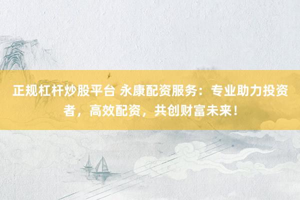 正规杠杆炒股平台 永康配资服务：专业助力投资者，高效配资，共创财富未来！