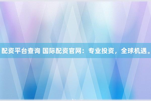 配资平台查询 国际配资官网：专业投资，全球机遇。