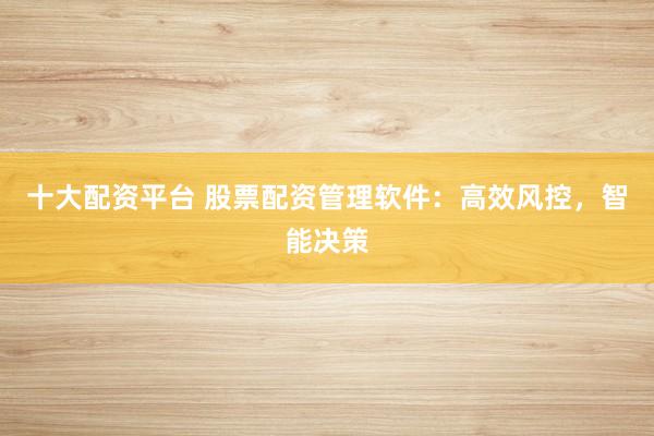 十大配资平台 股票配资管理软件：高效风控，智能决策