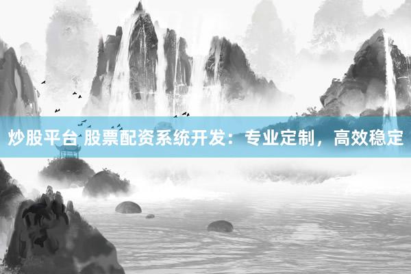 炒股平台 股票配资系统开发：专业定制，高效稳定