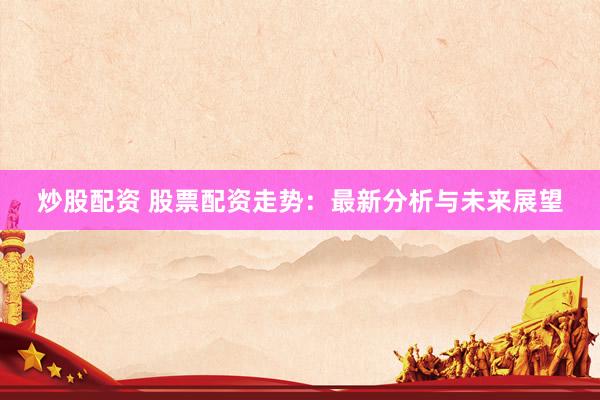 炒股配资 股票配资走势：最新分析与未来展望