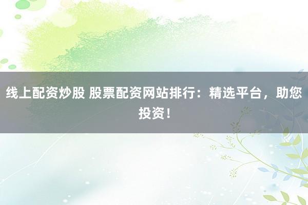 线上配资炒股 股票配资网站排行：精选平台，助您投资！