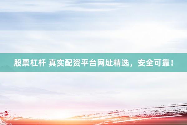 股票杠杆 真实配资平台网址精选，安全可靠！