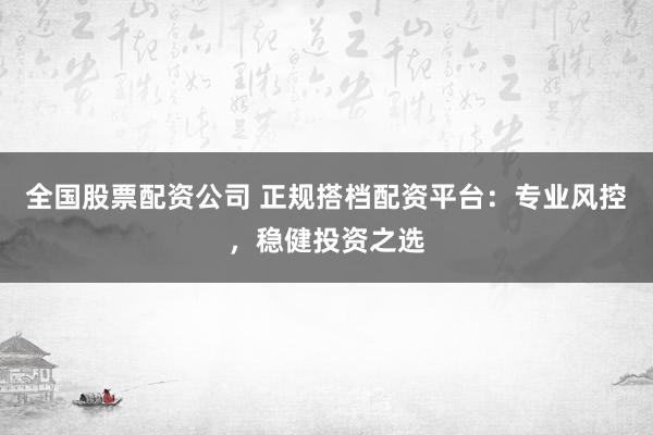 全国股票配资公司 正规搭档配资平台：专业风控，稳健投资之选