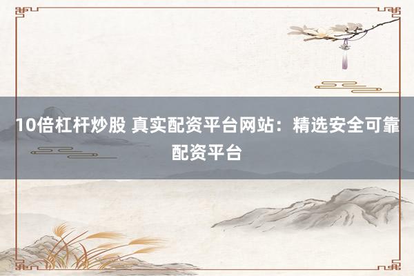 10倍杠杆炒股 真实配资平台网站：精选安全可靠配资平台