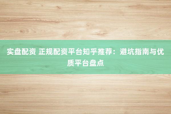 实盘配资 正规配资平台知乎推荐：避坑指南与优质平台盘点